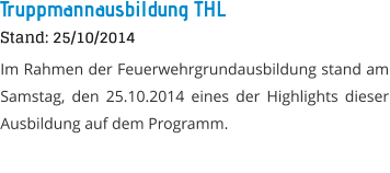 Truppmannausbildung THL Stand: 25/10/2014 Im Rahmen der Feuerwehrgrundausbildung stand am Samstag, den 25.10.2014 eines der Highlights dieser Ausbildung auf dem Programm.