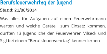 Berufsfeuerwehrtag der Jugend Stand: 21/06/2014 Was alles fr Aufgaben auf einen Feuerwehrmann warten und welche Gerte  zum Einsatz kommen, durften 13 Jugendliche der Feuerwehren Vilseck und  Sigl bei einem "Berufsfeuerwehrtag" kennen lernen